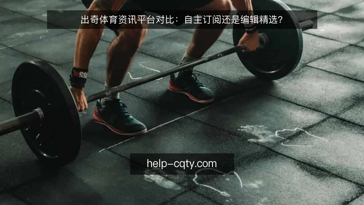 出奇体育资讯平台对比：自主订阅还是编辑精选？