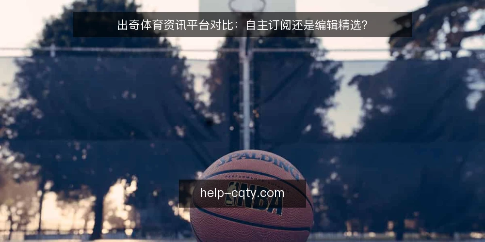 出奇体育资讯平台对比:自主订阅还是编辑精选? — 对比前先明确你的使用场景 配图
