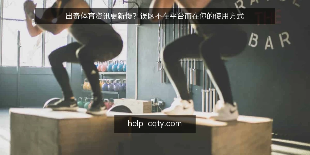 出奇体育资讯更新慢?误区不在平台而在你的使用方式 — 先看误区:更新慢等于平台差? 配图