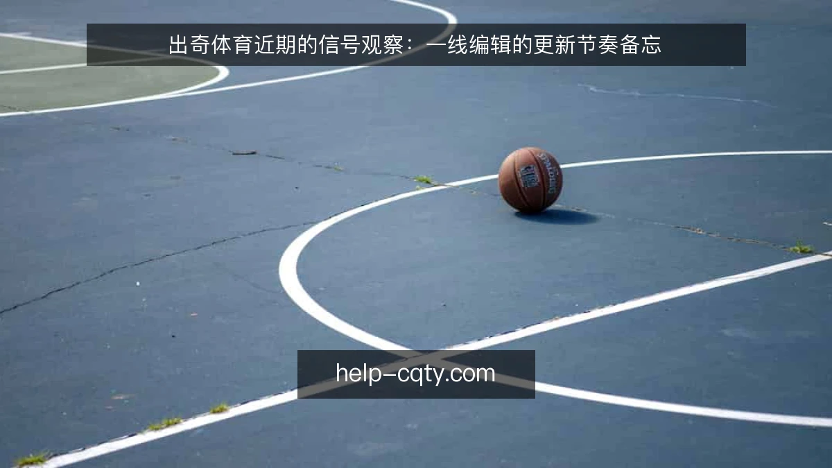 出奇体育近期的信号观察：一线编辑的更新节奏备忘